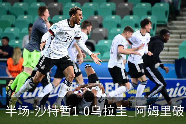 半场-沙特暂1-0乌拉圭 阿姆里破门比尼亚斯失良机穆斯莱拉神扑