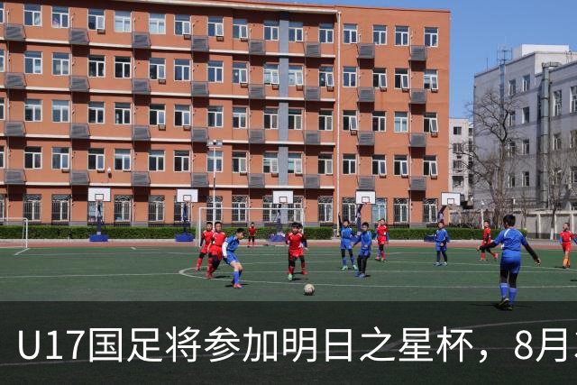 U17国足将参加明日之星杯，8月3日首战阿森纳末轮对阵勒沃库森